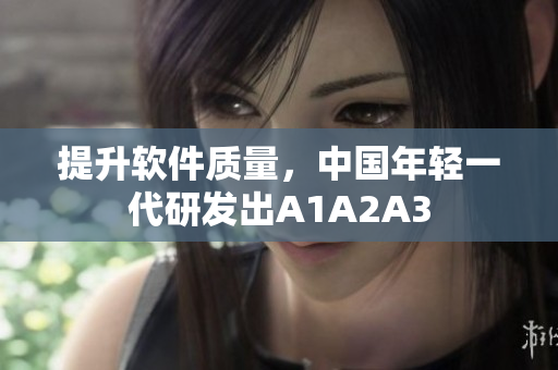 提升软件质量，中国年轻一代研发出A1A2A3