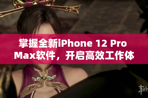 掌握全新iPhone 12 Pro Max软件，开启高效工作体验