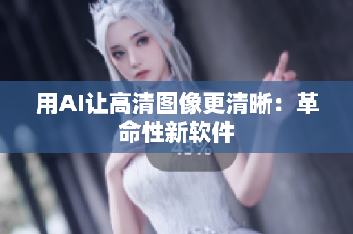 用AI让高清图像更清晰：革命性新软件