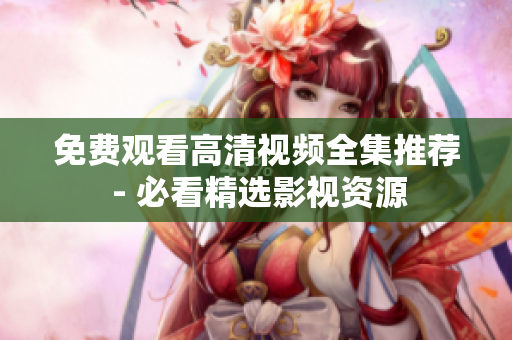 免费观看高清视频全集推荐 - 必看精选影视资源