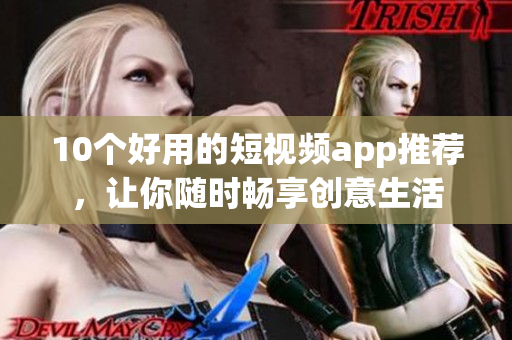 10个好用的短视频app推荐，让你随时畅享创意生活