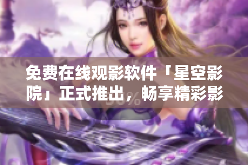 免费在线观影软件「星空影院」正式推出，畅享精彩影视体验！
