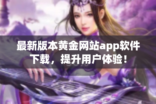 最新版本黄金网站app软件下载，提升用户体验！
