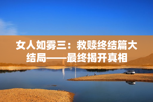 女人如雾三：救赎终结篇大结局——最终揭开真相