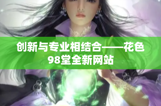 创新与专业相结合——花色98堂全新网站