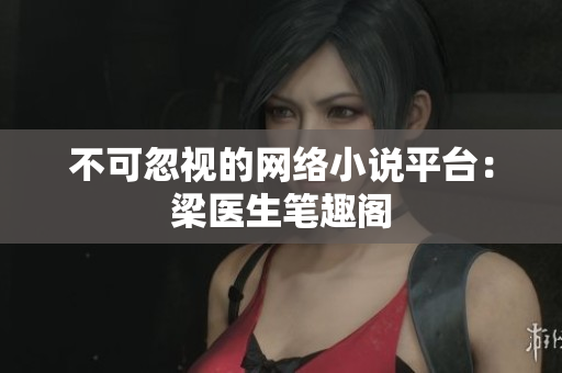 不可忽视的网络小说平台：梁医生笔趣阁