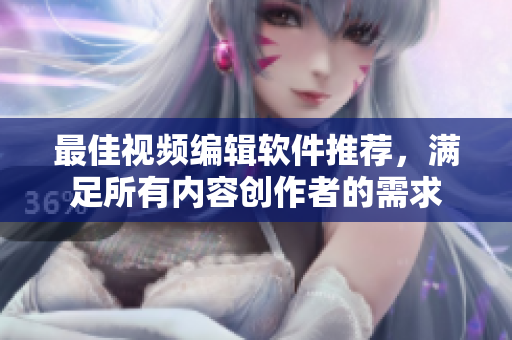 最佳视频编辑软件推荐，满足所有内容创作者的需求