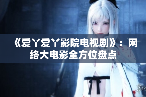 《爱丫爱丫影院电视剧》：网络大电影全方位盘点