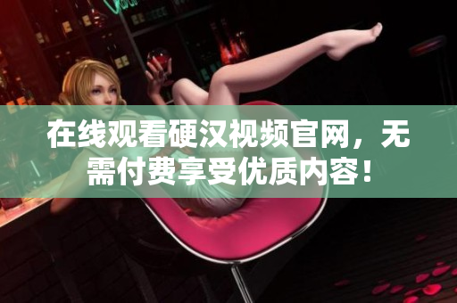 在线观看硬汉视频官网，无需付费享受优质内容！
