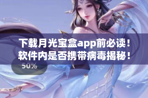 下载月光宝盒app前必读！软件内是否携带病毒揭秘！