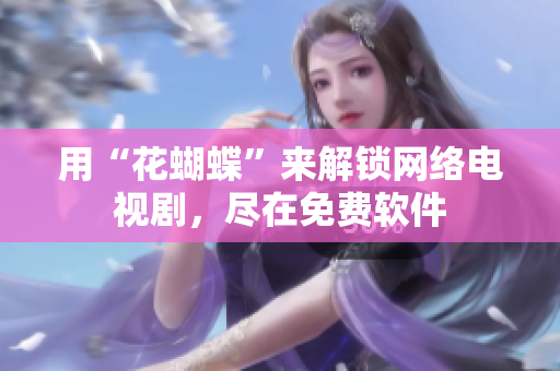 用“花蝴蝶”来解锁网络电视剧，尽在免费软件