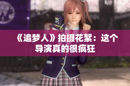 《追梦人》拍摄花絮：这个导演真的很疯狂