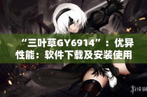 “三叶草GY6914”：优异性能：软件下载及安装使用全解析