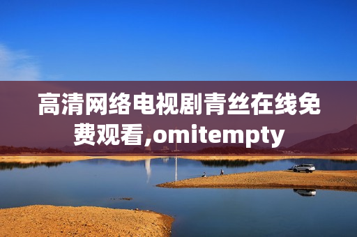 高清网络电视剧青丝在线免费观看,omitempty