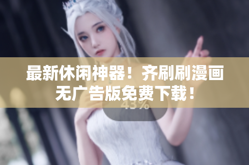 最新休闲神器！齐刷刷漫画无广告版免费下载！