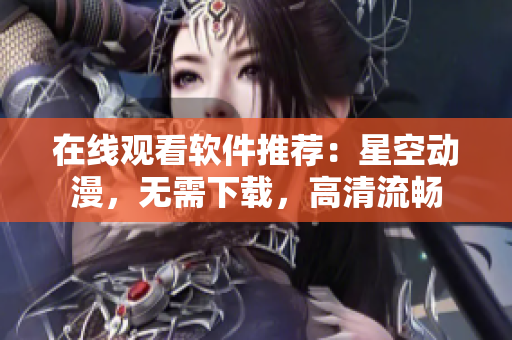 在线观看软件推荐：星空动漫，无需下载，高清流畅