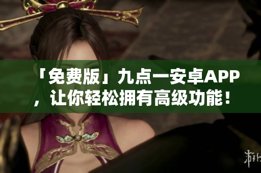 「免费版」九点一安卓APP，让你轻松拥有高级功能！