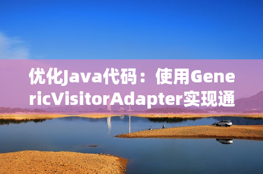 优化Java代码：使用GenericVisitorAdapter实现通用访问器