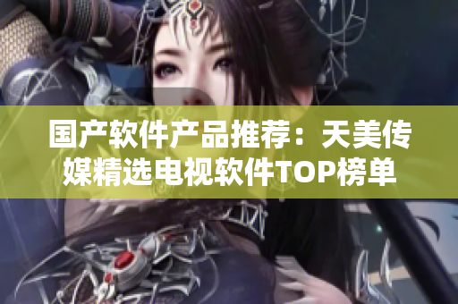国产软件产品推荐：天美传媒精选电视软件TOP榜单