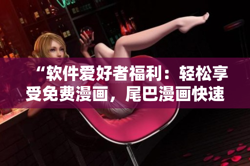 “软件爱好者福利：轻松享受免费漫画，尾巴漫画快速入口！”
