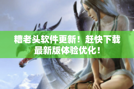 糟老头软件更新！赶快下载最新版体验优化！
