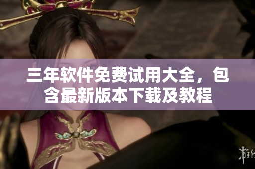 三年软件免费试用大全，包含最新版本下载及教程
