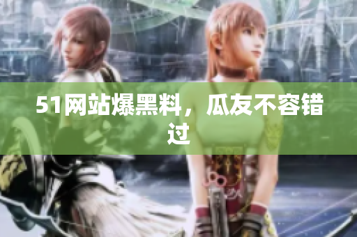 51网站爆黑料，瓜友不容错过