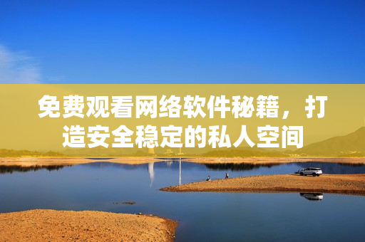 免费观看网络软件秘籍，打造安全稳定的私人空间