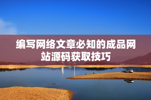 编写网络文章必知的成品网站源码获取技巧