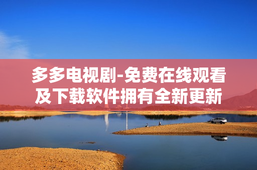 多多电视剧-免费在线观看及下载软件拥有全新更新