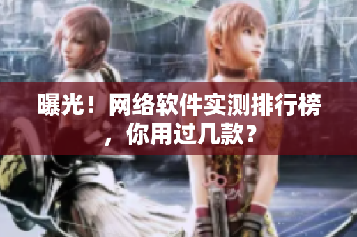 曝光！网络软件实测排行榜，你用过几款？