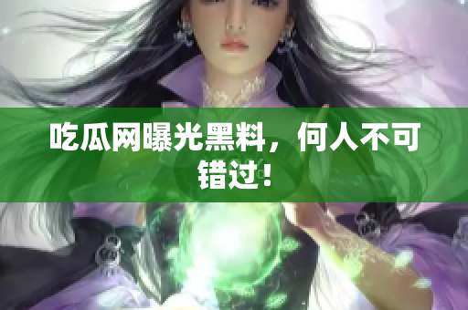 吃瓜网曝光黑料，何人不可错过！