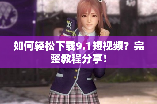 如何轻松下载9.1短视频？完整教程分享！