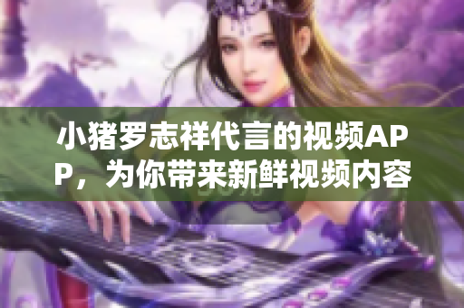 小猪罗志祥代言的视频APP，为你带来新鲜视频内容！