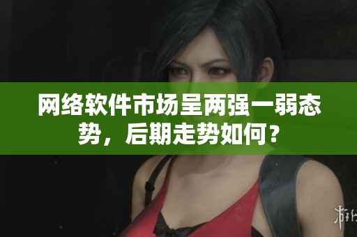 网络软件市场呈两强一弱态势，后期走势如何？