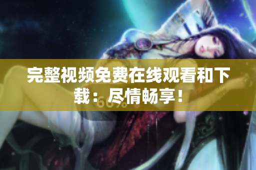 完整视频免费在线观看和下载：尽情畅享！