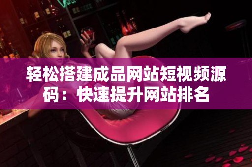 轻松搭建成品网站短视频源码：快速提升网站排名