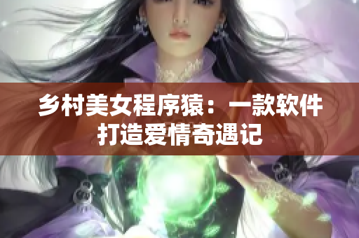 乡村美女程序猿：一款软件打造爱情奇遇记