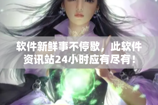 软件新鲜事不停歇，此软件资讯站24小时应有尽有！