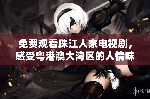 免费观看珠江人家电视剧，感受粤港澳大湾区的人情味道！