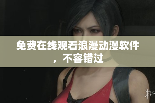 免费在线观看浪漫动漫软件，不容错过