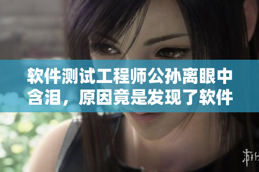 软件测试工程师公孙离眼中含泪，原因竟是发现了软件缺陷！