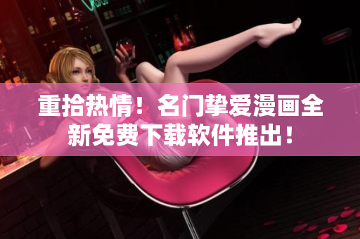 重拾热情！名门挚爱漫画全新免费下载软件推出！