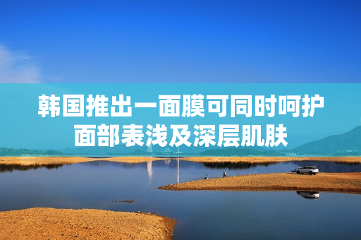 韩国推出一面膜可同时呵护面部表浅及深层肌肤