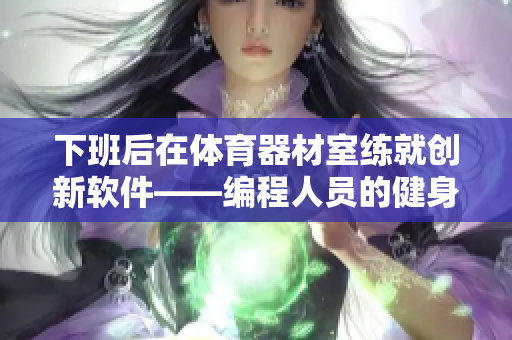 下班后在体育器材室练就创新软件——编程人员的健身经验
