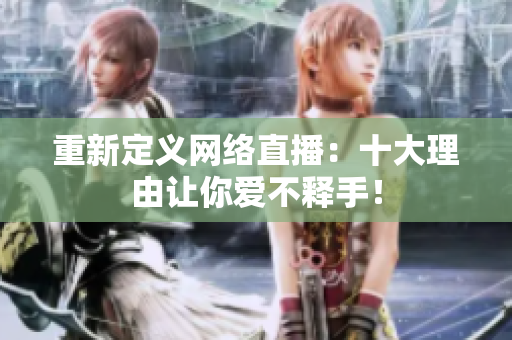 重新定义网络直播：十大理由让你爱不释手！