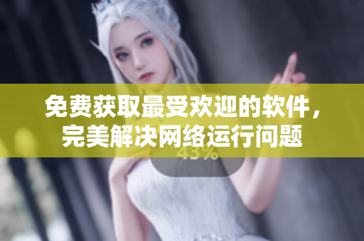 免费获取最受欢迎的软件，完美解决网络运行问题