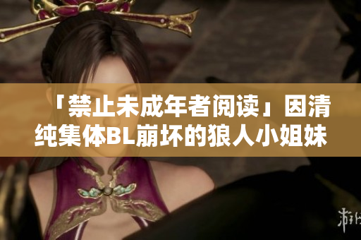 「禁止未成年者阅读」因清纯集体BL崩坏的狼人小姐妹们!