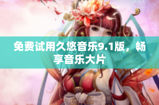 免费试用久悠音乐9.1版，畅享音乐大片