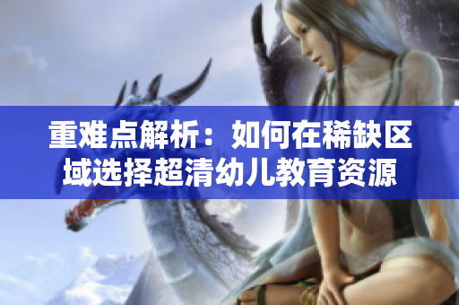重难点解析：如何在稀缺区域选择超清幼儿教育资源